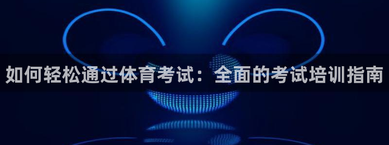 耀世国际集团董事长：如何轻松通过体育考试：全面的考试